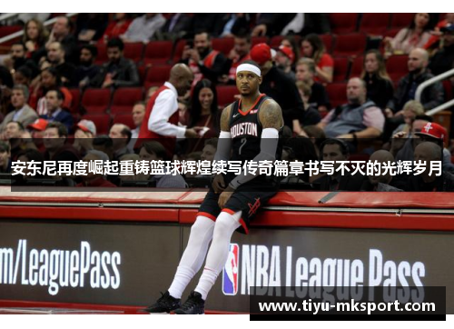 安东尼再度崛起重铸篮球辉煌续写传奇篇章书写不灭的光辉岁月