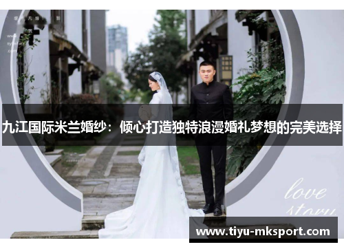 九江国际米兰婚纱：倾心打造独特浪漫婚礼梦想的完美选择