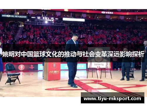 姚明对中国篮球文化的推动与社会变革深远影响探析