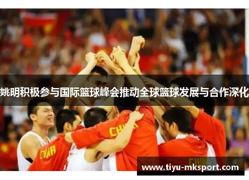 姚明积极参与国际篮球峰会推动全球篮球发展与合作深化