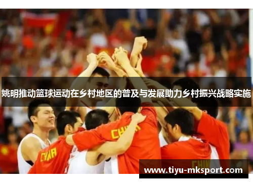 姚明推动篮球运动在乡村地区的普及与发展助力乡村振兴战略实施