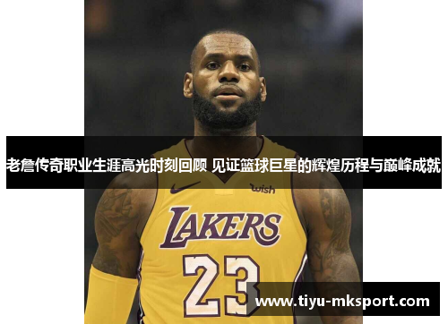 老詹传奇职业生涯高光时刻回顾 见证篮球巨星的辉煌历程与巅峰成就