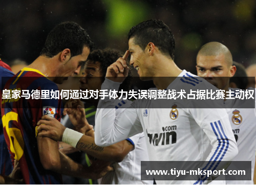 皇家马德里如何通过对手体力失误调整战术占据比赛主动权