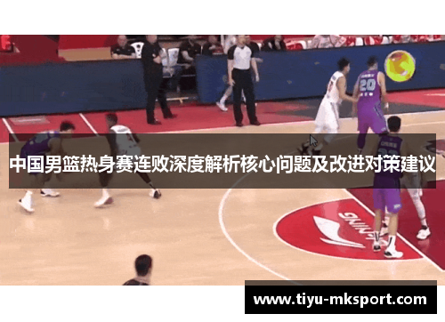 中国男篮热身赛连败深度解析核心问题及改进对策建议