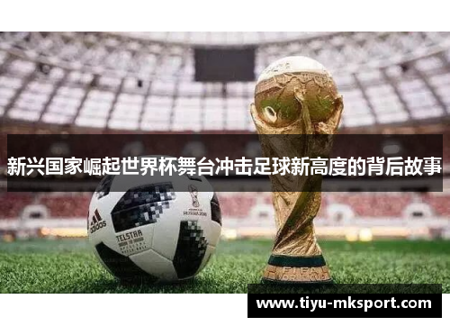 新兴国家崛起世界杯舞台冲击足球新高度的背后故事