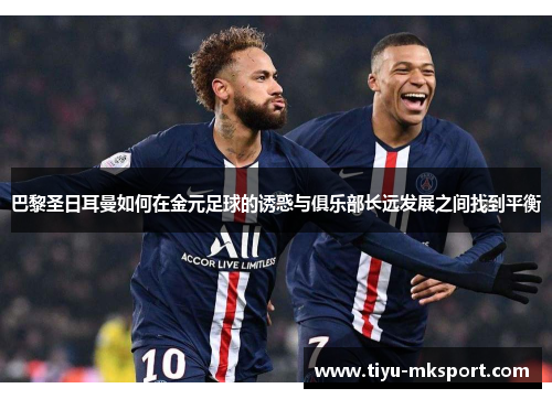 巴黎圣日耳曼如何在金元足球的诱惑与俱乐部长远发展之间找到平衡