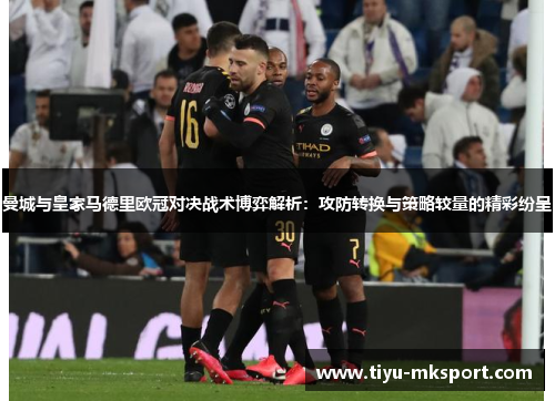 曼城与皇家马德里欧冠对决战术博弈解析：攻防转换与策略较量的精彩纷呈