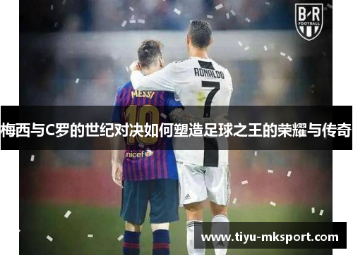 梅西与C罗的世纪对决如何塑造足球之王的荣耀与传奇