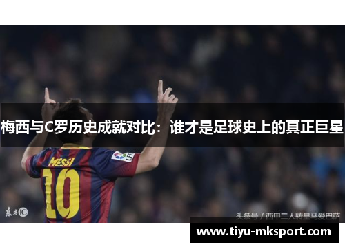 梅西与C罗历史成就对比：谁才是足球史上的真正巨星