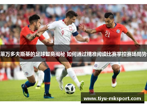 莱万多夫斯基的足球智商揭秘 如何通过精准阅读比赛掌控赛场局势
