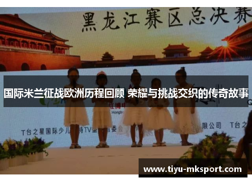 国际米兰征战欧洲历程回顾 荣耀与挑战交织的传奇故事