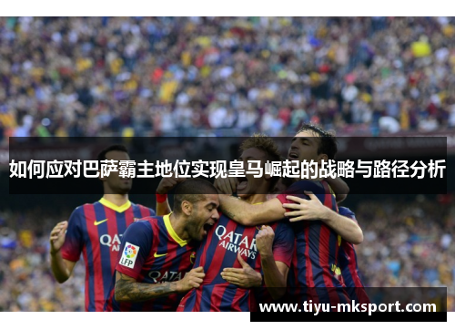 如何应对巴萨霸主地位实现皇马崛起的战略与路径分析