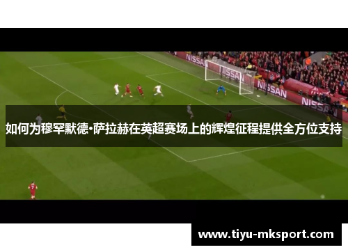 如何为穆罕默德·萨拉赫在英超赛场上的辉煌征程提供全方位支持