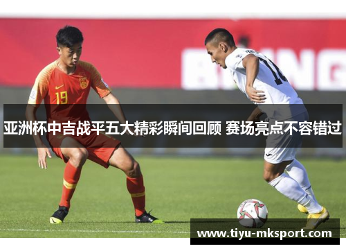 亚洲杯中吉战平五大精彩瞬间回顾 赛场亮点不容错过