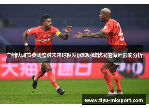 广州队调节费调整对未来球队发展和财政状况的深远影响分析