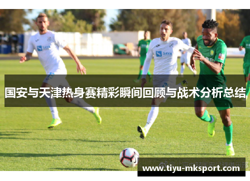 国安与天津热身赛精彩瞬间回顾与战术分析总结