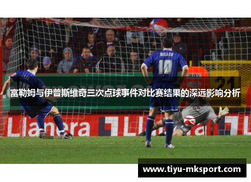 富勒姆与伊普斯维奇三次点球事件对比赛结果的深远影响分析