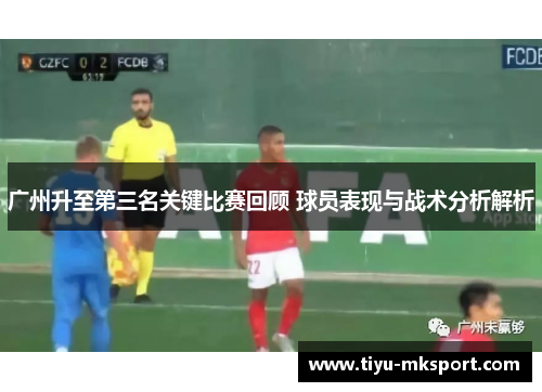 广州升至第三名关键比赛回顾 球员表现与战术分析解析