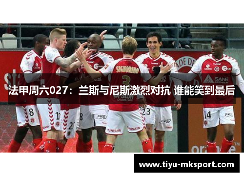 法甲周六027：兰斯与尼斯激烈对抗 谁能笑到最后