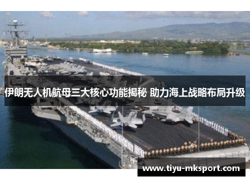 伊朗无人机航母三大核心功能揭秘 助力海上战略布局升级