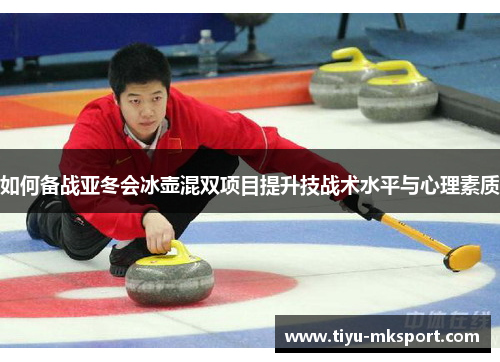 如何备战亚冬会冰壶混双项目提升技战术水平与心理素质
