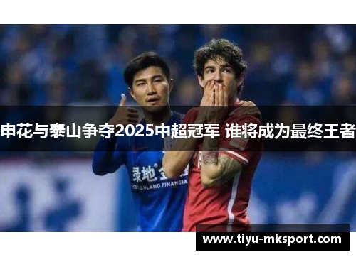 申花与泰山争夺2025中超冠军 谁将成为最终王者