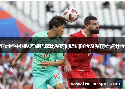 亚洲杯中国队对黎巴嫩比赛时间详细解析及赛前看点分析