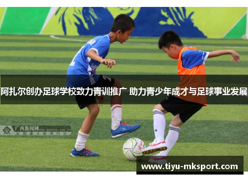 阿扎尔创办足球学校致力青训推广 助力青少年成才与足球事业发展
