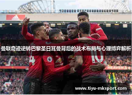 曼联奇迹逆转巴黎圣日耳曼背后的战术布局与心理博弈解析