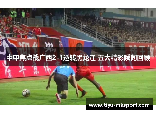 中甲焦点战广西2-1逆转黑龙江 五大精彩瞬间回顾