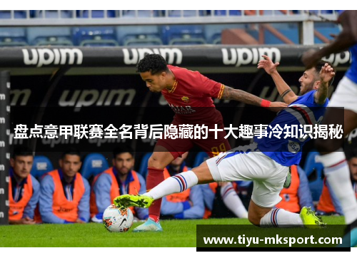 盘点意甲联赛全名背后隐藏的十大趣事冷知识揭秘