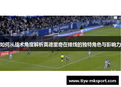 如何从战术角度解析莫德里奇在锋线的独特角色与影响力