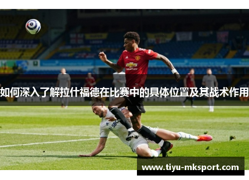 如何深入了解拉什福德在比赛中的具体位置及其战术作用