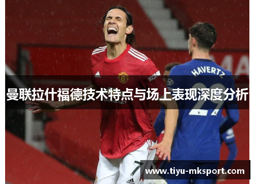 曼联拉什福德技术特点与场上表现深度分析