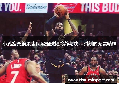 小孔塞桑绝杀表现展现球场冷静与决胜时刻的无畏精神