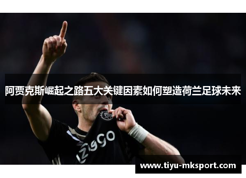 阿贾克斯崛起之路五大关键因素如何塑造荷兰足球未来