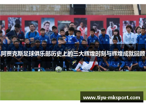 阿贾克斯足球俱乐部历史上的三大辉煌时刻与辉煌成就回顾